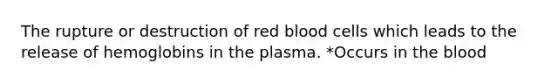 The rupture or destruction of red blood cells which leads to the release of hemoglobins in the plasma. *Occurs in the blood