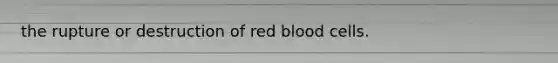 the rupture or destruction of red blood cells.