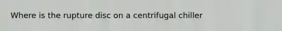 Where is the rupture disc on a centrifugal chiller