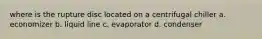 where is the rupture disc located on a centrifugal chiller a. economizer b. liquid line c. evaporator d. condenser