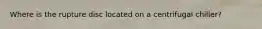 Where is the rupture disc located on a centrifugal chiller?