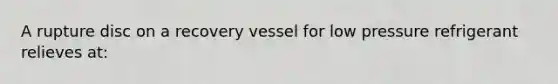 A rupture disc on a recovery vessel for low pressure refrigerant relieves at: