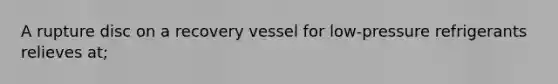A rupture disc on a recovery vessel for low-pressure refrigerants relieves at;
