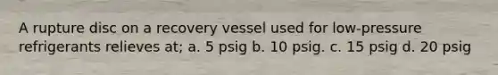 A rupture disc on a recovery vessel used for low-pressure refrigerants relieves at; a. 5 psig b. 10 psig. c. 15 psig d. 20 psig