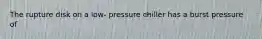 The rupture disk on a low- pressure chiller has a burst pressure of