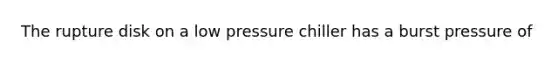 The rupture disk on a low pressure chiller has a burst pressure of