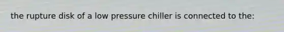 the rupture disk of a low pressure chiller is connected to the: