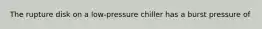 The rupture disk on a low-pressure chiller has a burst pressure of