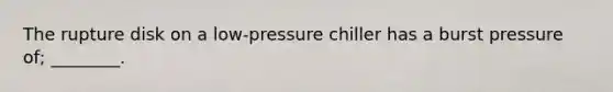 The rupture disk on a low-pressure chiller has a burst pressure of; ________.