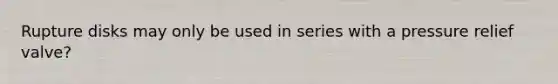 Rupture disks may only be used in series with a pressure relief valve?