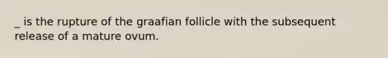 _ is the rupture of the graafian follicle with the subsequent release of a mature ovum.