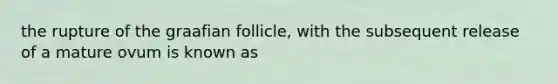 the rupture of the graafian follicle, with the subsequent release of a mature ovum is known as