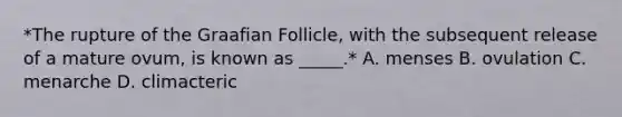 *The rupture of the Graafian Follicle, with the subsequent release of a mature ovum, is known as _____.* A. menses B. ovulation C. menarche D. climacteric