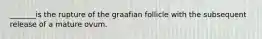 _______is the rupture of the graafian follicle with the subsequent release of a mature ovum.