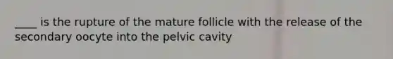 ____ is the rupture of the mature follicle with the release of the secondary oocyte into the pelvic cavity