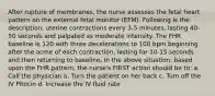 After rupture of membranes, the nurse assesses the fetal heart pattern on the external fetal monitor (EFM). Following is the description: uterine contractions every 3-5 minutes, lasting 40-50 seconds and palpated as moderate intensity. The FHR baseline is 120 with three decelerations to 100 bpm beginning after the acme of each contraction, lasting for 10-15 seconds and then returning to baseline. In the above situation, based upon the FHR pattern, the nurse's FIRST action should be to: a. Call the physician b. Turn the patient on her back c. Turn off the IV Pitocin d. Increase the IV fluid rate