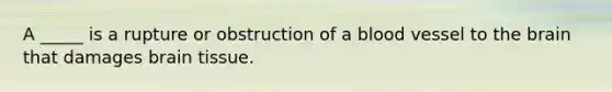 A _____ is a rupture or obstruction of a blood vessel to the brain that damages brain tissue.