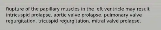 Rupture of the papillary muscles in the left ventricle may result intricuspid prolapse. aortic valve prolapse. pulmonary valve regurgitation. tricuspid regurgitation. mitral valve prolapse.