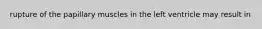 rupture of the papillary muscles in the left ventricle may result in