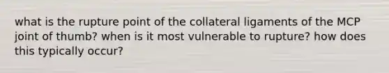 what is the rupture point of the collateral ligaments of the MCP joint of thumb? when is it most vulnerable to rupture? how does this typically occur?