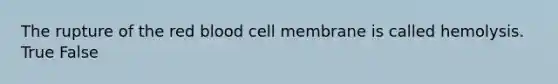 The rupture of the red blood cell membrane is called hemolysis. True False