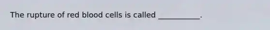 The rupture of red blood cells is called ___________.