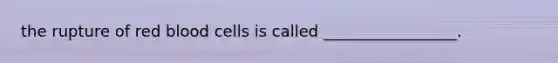 the rupture of red blood cells is called _________________.