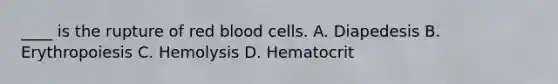 ____ is the rupture of red blood cells. A. Diapedesis B. Erythropoiesis C. Hemolysis D. Hematocrit