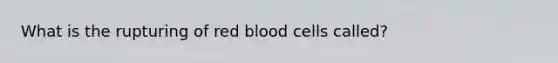 What is the rupturing of red blood cells called?