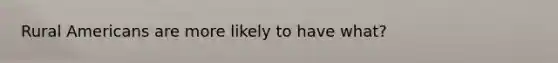 Rural Americans are more likely to have what?