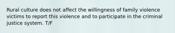 Rural culture does not affect the willingness of family violence victims to report this violence and to participate in the criminal justice system. T/F