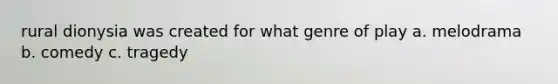rural dionysia was created for what genre of play a. melodrama b. comedy c. tragedy