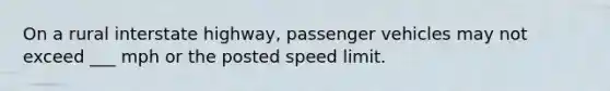 On a rural interstate highway, passenger vehicles may not exceed ___ mph or the posted speed limit.