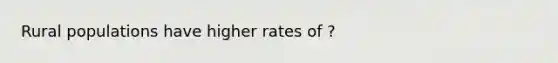 Rural populations have higher rates of ?