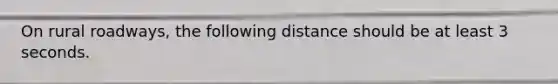 On rural roadways, the following distance should be at least 3 seconds.