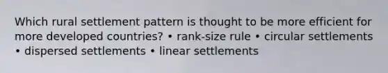 Which rural settlement pattern is thought to be more efficient for more developed countries? • rank-size rule • circular settlements • dispersed settlements • linear settlements