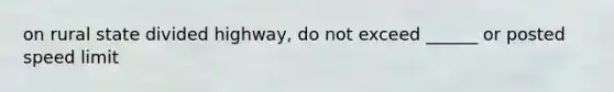 on rural state divided highway, do not exceed ______ or posted speed limit