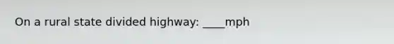 On a rural state divided highway: ____mph