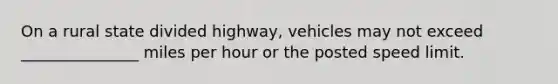 On a rural state divided highway, vehicles may not exceed _______________ miles per hour or the posted speed limit.