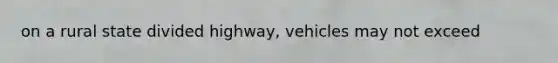 on a rural state divided highway, vehicles may not exceed