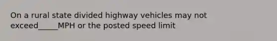 On a rural state divided highway vehicles may not exceed_____MPH or the posted speed limit