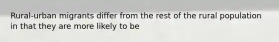 Rural-urban migrants differ from the rest of the rural population in that they are more likely to be