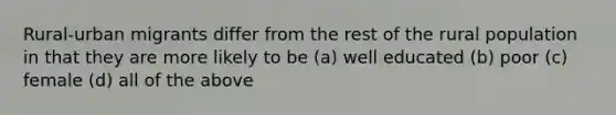 Rural-urban migrants differ from the rest of the rural population in that they are more likely to be (a) well educated (b) poor (c) female (d) all of the above