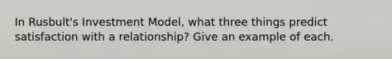 In Rusbult's Investment Model, what three things predict satisfaction with a relationship? Give an example of each.