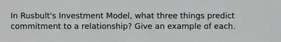 In Rusbult's Investment Model, what three things predict commitment to a relationship? Give an example of each.