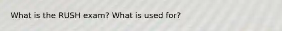 What is the RUSH exam? What is used for?