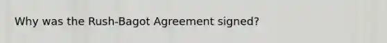 Why was the Rush-Bagot Agreement signed?