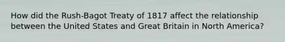 How did the Rush-Bagot Treaty of 1817 affect the relationship between the United States and Great Britain in North America?