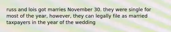 russ and lois got marries November 30. they were single for most of the year, however, they can legally file as married taxpayers in the year of the wedding