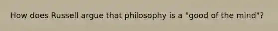 How does Russell argue that philosophy is a "good of the mind"?